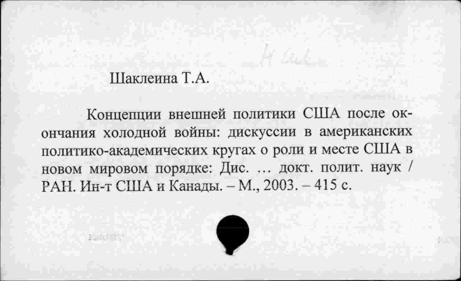 ﻿Шаклеина Т.А.
Концепции внешней политики США после окончания холодной войны: дискуссии в американских политико-академических кругах о роли и месте США в новом мировом порядке: Дис. ... докт. полит, наук / РАН. Ин-т США и Канады. - М., 2003. - 415 с.